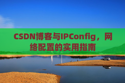 CSDN博客与IPConfig，网络配置的实用指南